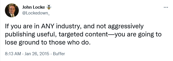 If you are in ANY industry, and not aggressively publishing useful, targeted content—you are going to lose ground to those who do. - JOhn Locke