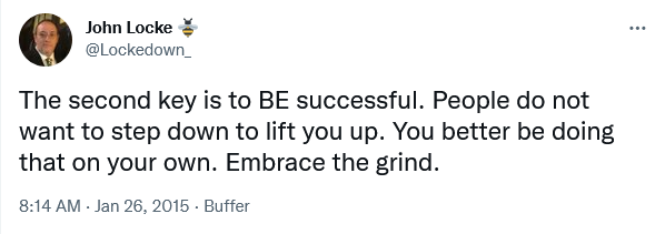 The second key is to BE successful. People do not want to step down to lift you up. You better be doing that on your own. Embrace the grind. - John Locke